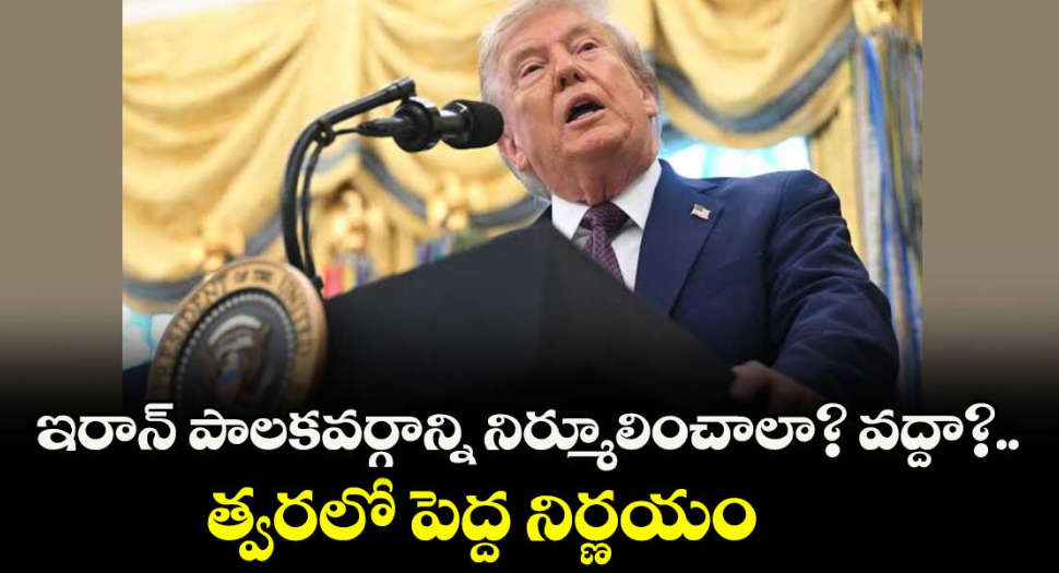 ఇరాన్ పాలకవర్గాన్ని నిర్మూలించాలా? వద్దా?..త్వరలో పెద్ద నిర్ణయం: ట్రంప్