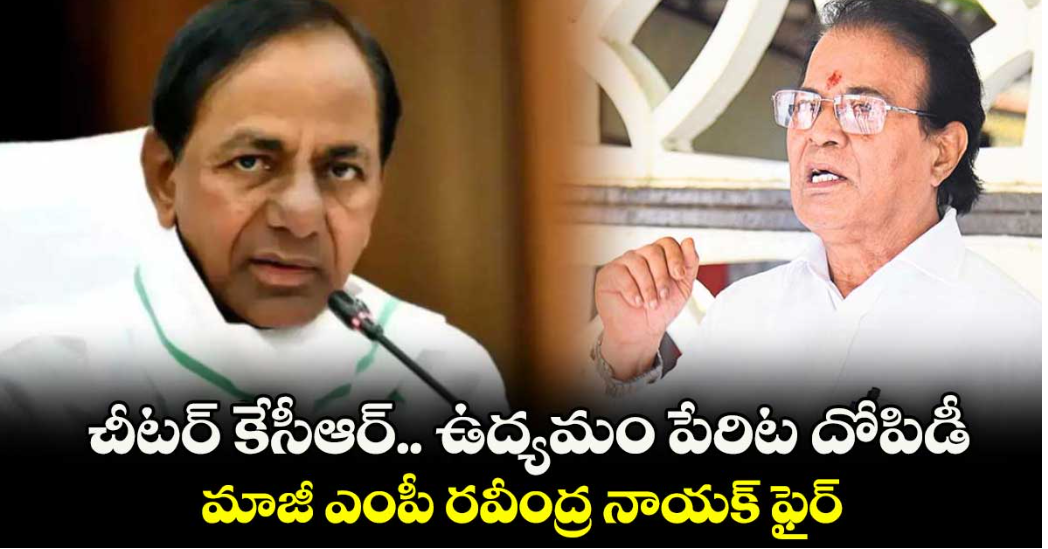 చీటర్ కేసీఆర్.. ఉద్యమం పేరిట దోపిడీ..మాజీ ఎంపీ రవీంద్ర నాయక్ ఫైర్