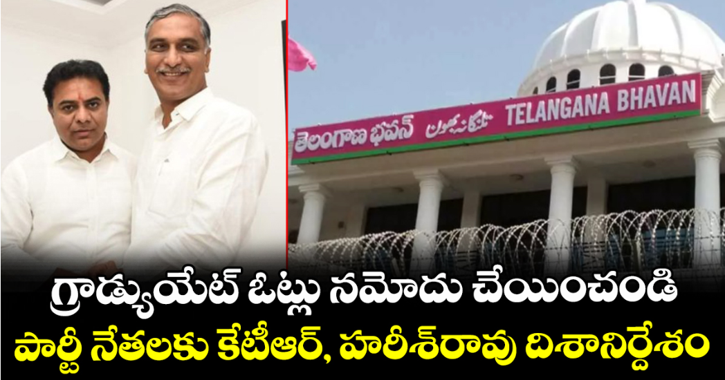 గ్రాడ్యుయేట్ ఓట్లు నమోదు చేయించండి ..పార్టీ నేతలకు కేటీఆర్, హరీశ్రావు దిశానిర్దేశం